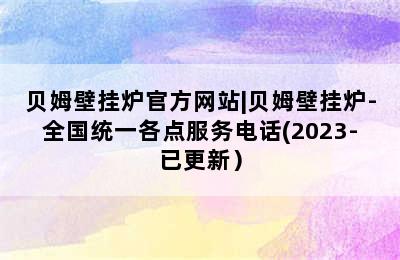 贝姆壁挂炉官方网站|贝姆壁挂炉-全国统一各点服务电话(2023-已更新）